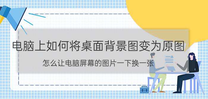 电脑上如何将桌面背景图变为原图 怎么让电脑屏幕的图片一下换一张？